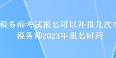 稅務(wù)師考試報名可以補報幾次？稅務(wù)師2023年報名時間