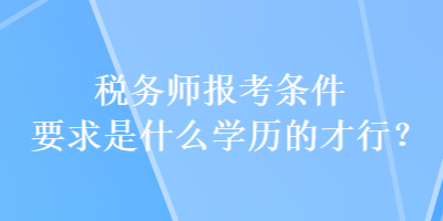 稅務(wù)師報(bào)考條件要求是什么學(xué)歷的才行？