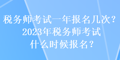 稅務(wù)師考試一年報名幾次？2023年稅務(wù)師考試什么時候報名？