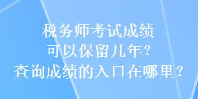 稅務(wù)師考試成績可以保留幾年？查詢成績的入口在哪里？