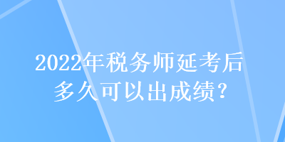 2022年稅務(wù)師延考后多久可以出成績？