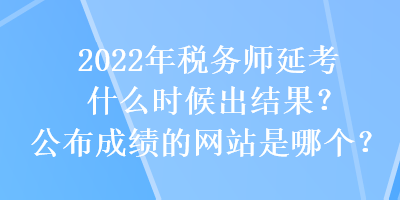 2022年稅務(wù)師延考什么時(shí)候出結(jié)果？公布成績(jī)的網(wǎng)站是哪個(gè)？