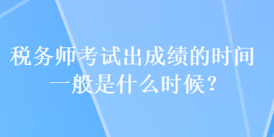 稅務(wù)師考試出成績的時(shí)間一般是什么時(shí)候？