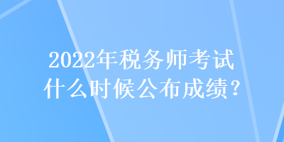 2022年稅務(wù)師考試什么時(shí)候公布成績(jī)？