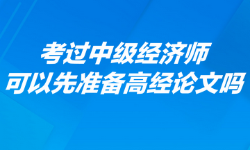 考過中級經(jīng)濟(jì)師可以先準(zhǔn)備高經(jīng)論文嗎？