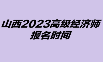 2023年山西高級經(jīng)濟師考試報名時間