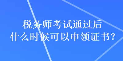 稅務師考試通過后什么時候可以申領(lǐng)證書？