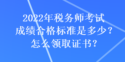 2022年稅務師考試成績合格標準是多少？怎么領取證書？