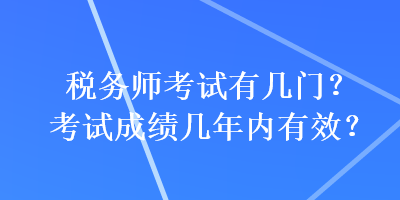 稅務(wù)師考試有幾門？考試成績幾年內(nèi)有效？