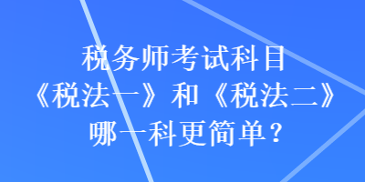 稅務(wù)師考試科目《稅法一》和《稅法二》哪一科更簡(jiǎn)單？