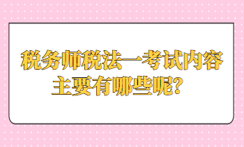 稅務(wù)師稅法一考試內(nèi)容主要有哪些呢？