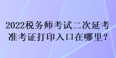 2022稅務(wù)師考試二次延考準(zhǔn)考證打印入口在哪里？