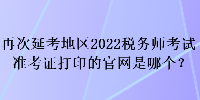 再次延考地區(qū)2022稅務(wù)師考試準(zhǔn)考證打印的官網(wǎng)是哪個(gè)？