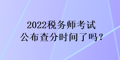 2022稅務(wù)師考試公布查分時(shí)間了嗎？