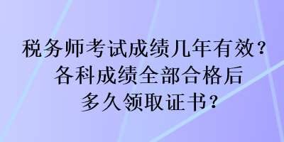 稅務(wù)師考試成績(jī)幾年有效？各科成績(jī)?nèi)亢细窈蠖嗑妙I(lǐng)取證書？