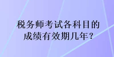 稅務(wù)師考試各科目的成績有效期幾年？