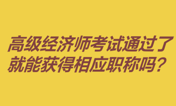 高級經(jīng)濟師考試通過了就能獲得相應職稱嗎？