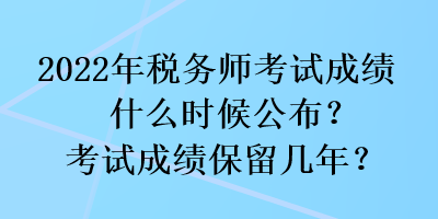 2022年稅務(wù)師考試成績(jī)什么時(shí)候公布？考試成績(jī)保留幾年？