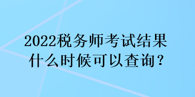 2022稅務(wù)師考試結(jié)果什么時候可以查詢？