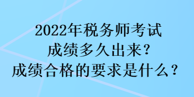 2022年稅務(wù)師考試成績多久出來？成績合格的要求是什么？