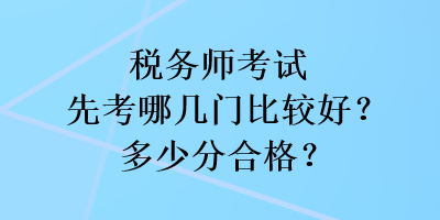 稅務(wù)師考試先考哪幾門(mén)比較好？多少分合格？