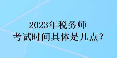 2023年稅務師考試時間具體是幾點？