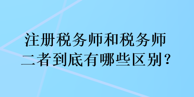 注冊稅務(wù)師和稅務(wù)師二者到底有哪些區(qū)別？