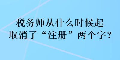 稅務師從什么時候起取消了“注冊”兩個字？