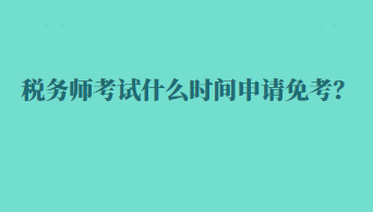 稅務(wù)師考試什么時(shí)間申請(qǐng)免考？