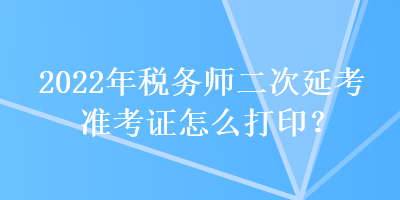 2022年稅務(wù)師二次延考準(zhǔn)考證怎么打?。? suffix=