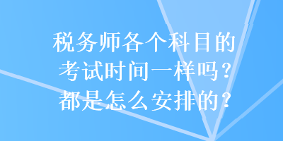 稅務(wù)師各個科目的考試時間一樣嗎？都是怎么安排的？