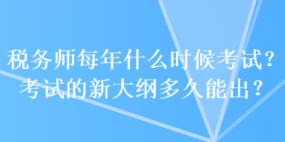 稅務(wù)師每年什么時候考試？考試的新大綱多久能出？