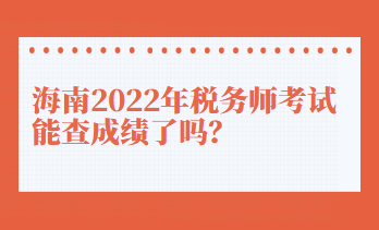 海南2022年稅務(wù)師考試能查成績(jī)了嗎？