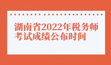 湖南省2022年稅務(wù)師考試成績(jī)公布時(shí)間