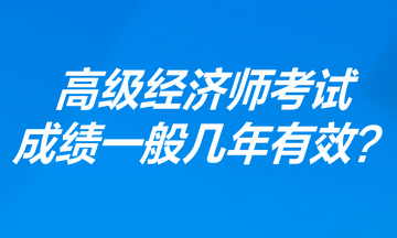 高級經(jīng)濟師考試成績一般幾年有效？