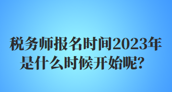 稅務(wù)師報(bào)名時(shí)間2023年是什么時(shí)候開(kāi)始呢？