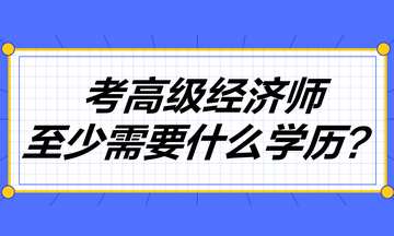 考高級經(jīng)濟(jì)師至少需要什么學(xué)歷？