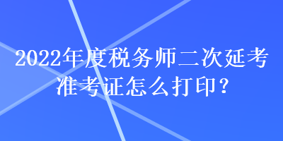 2022年度稅務(wù)師二次延考準(zhǔn)考證怎么打印？