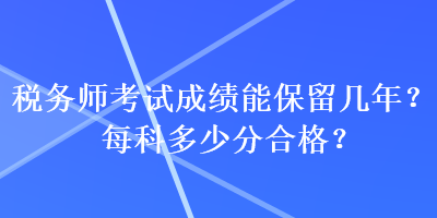 稅務(wù)師考試成績能保留幾年？每科多少分合格？