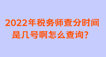 2022年稅務(wù)師查分時間是幾號啊怎么查詢？