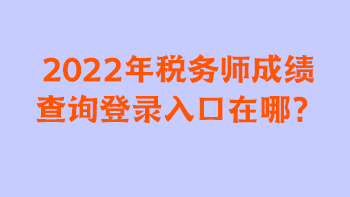 2022年稅務(wù)師成績查詢登錄入口在哪？