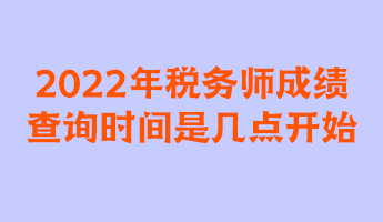 2022年稅務(wù)師成績查詢時間是幾點開始？