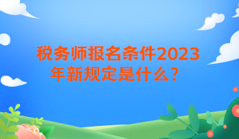 稅務(wù)師報(bào)名條件2023年新規(guī)定是什么？