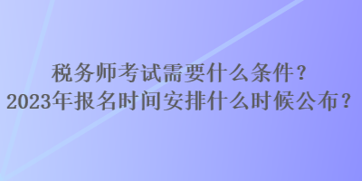 稅務(wù)師考試需要什么條件？2023年報(bào)名時(shí)間安排什么時(shí)候公布？