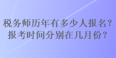 稅務(wù)師歷年有多少人報(bào)名？報(bào)考時(shí)間分別在幾月份？