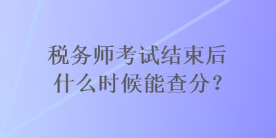 稅務(wù)師考試結(jié)束后什么時候能查分？