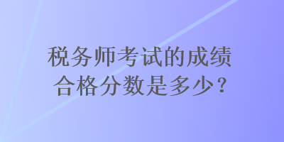 稅務(wù)師考試的成績合格分數(shù)是多少？