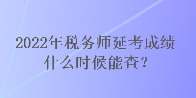 2022年稅務(wù)師延考成績什么時(shí)候能查？