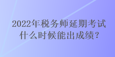 2022年稅務(wù)師延期考試什么時候能出成績？