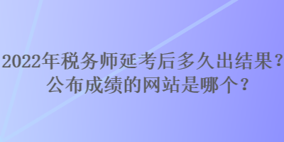 2022年稅務(wù)師延考后多久出結(jié)果？公布成績(jī)的網(wǎng)站是哪個(gè)？